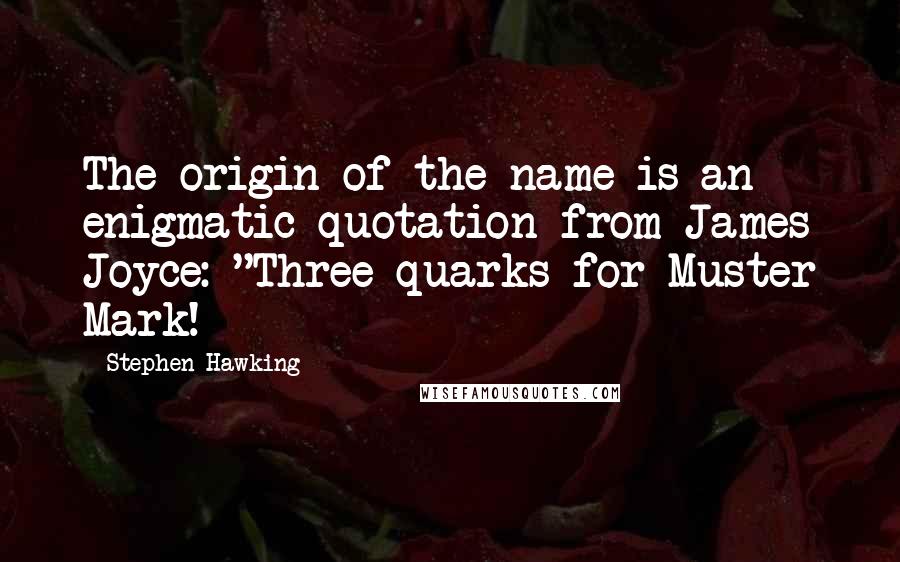 Stephen Hawking Quotes: The origin of the name is an enigmatic quotation from James Joyce: "Three quarks for Muster Mark!