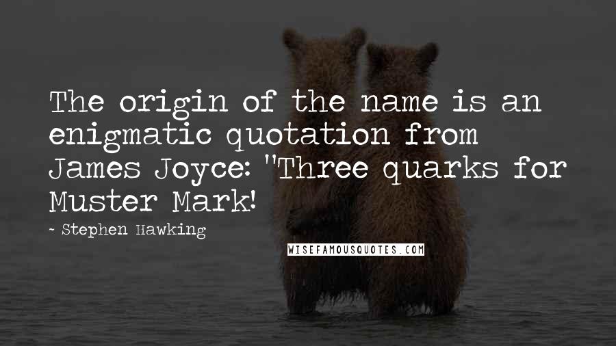 Stephen Hawking Quotes: The origin of the name is an enigmatic quotation from James Joyce: "Three quarks for Muster Mark!