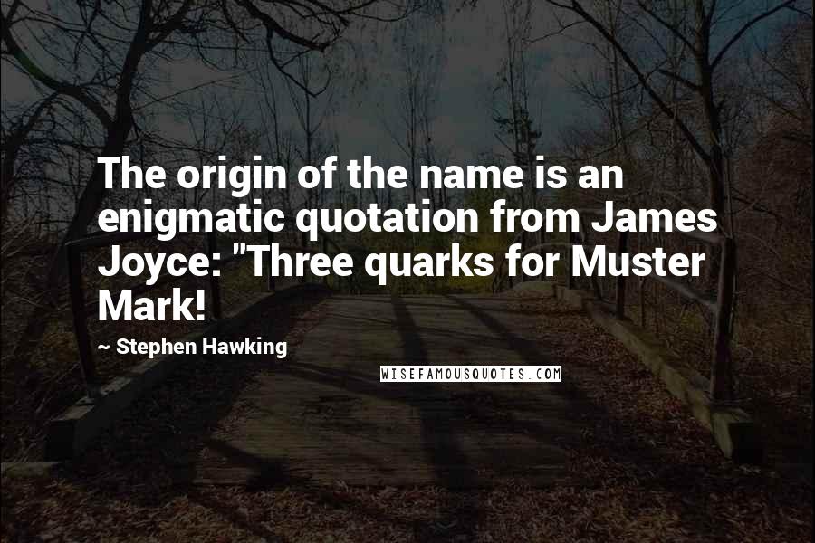 Stephen Hawking Quotes: The origin of the name is an enigmatic quotation from James Joyce: "Three quarks for Muster Mark!