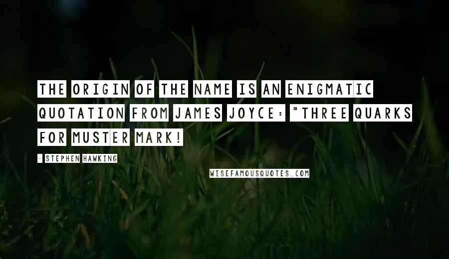 Stephen Hawking Quotes: The origin of the name is an enigmatic quotation from James Joyce: "Three quarks for Muster Mark!