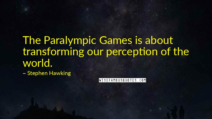 Stephen Hawking Quotes: The Paralympic Games is about transforming our perception of the world.