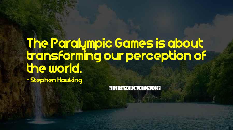 Stephen Hawking Quotes: The Paralympic Games is about transforming our perception of the world.