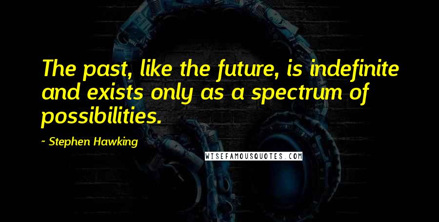Stephen Hawking Quotes: The past, like the future, is indefinite and exists only as a spectrum of possibilities.