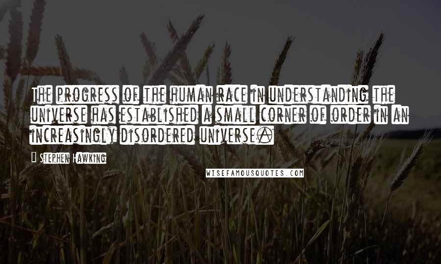 Stephen Hawking Quotes: The progress of the human race in understanding the universe has established a small corner of order in an increasingly disordered universe.