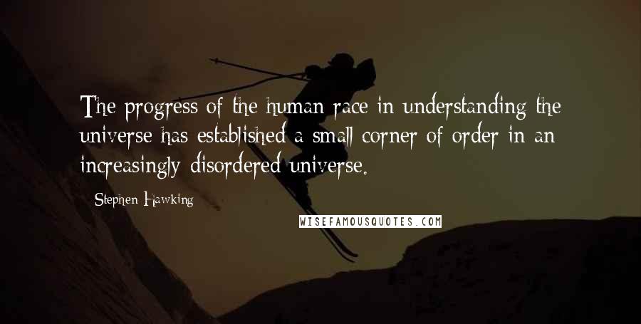 Stephen Hawking Quotes: The progress of the human race in understanding the universe has established a small corner of order in an increasingly disordered universe.