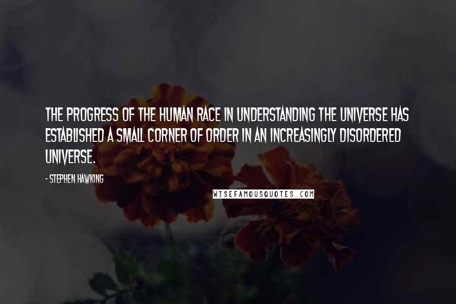 Stephen Hawking Quotes: The progress of the human race in understanding the universe has established a small corner of order in an increasingly disordered universe.