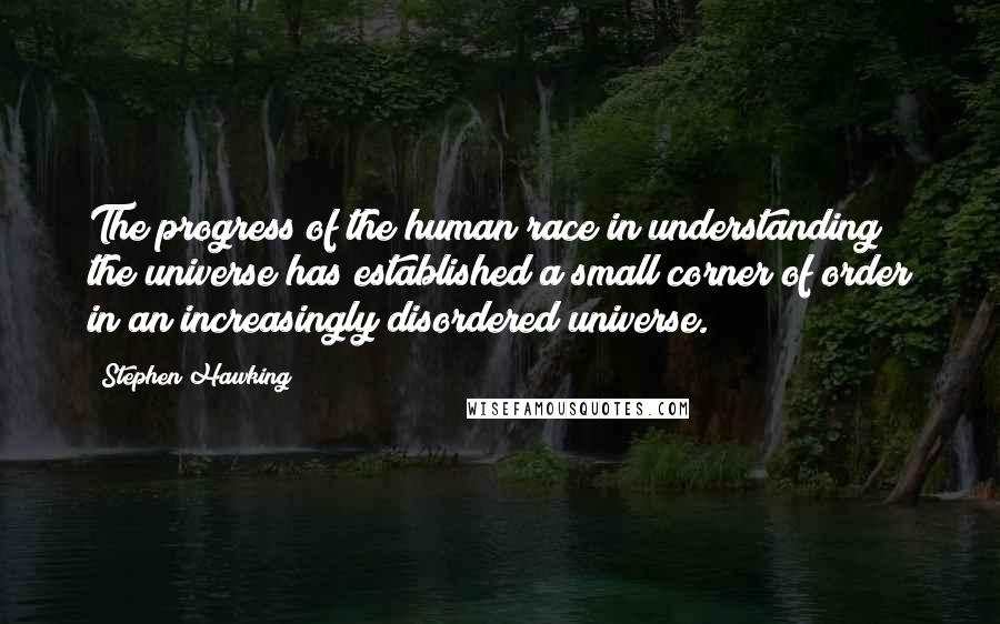 Stephen Hawking Quotes: The progress of the human race in understanding the universe has established a small corner of order in an increasingly disordered universe.