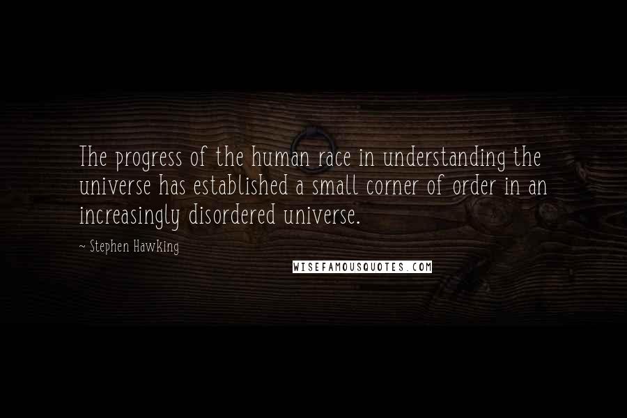 Stephen Hawking Quotes: The progress of the human race in understanding the universe has established a small corner of order in an increasingly disordered universe.