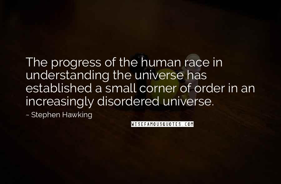 Stephen Hawking Quotes: The progress of the human race in understanding the universe has established a small corner of order in an increasingly disordered universe.