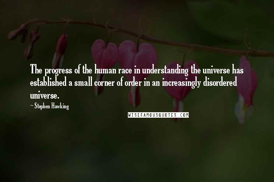 Stephen Hawking Quotes: The progress of the human race in understanding the universe has established a small corner of order in an increasingly disordered universe.