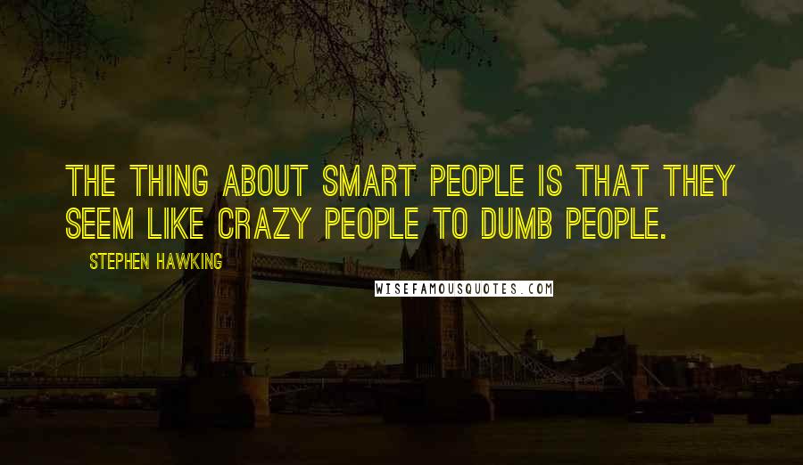 Stephen Hawking Quotes: The thing about smart people is that they seem like crazy people to dumb people.