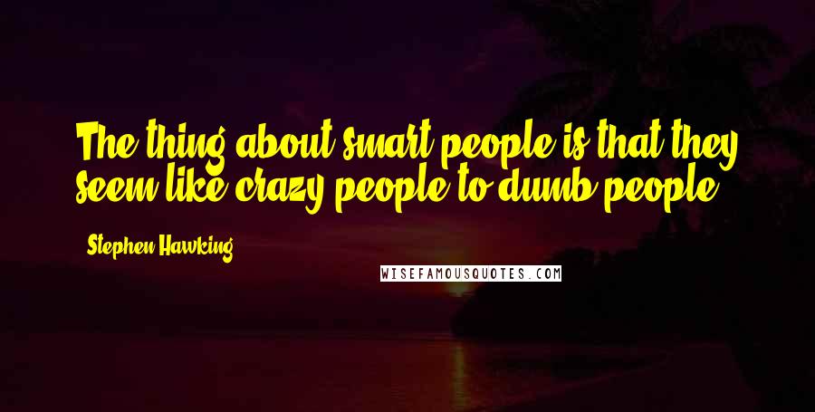 Stephen Hawking Quotes: The thing about smart people is that they seem like crazy people to dumb people.