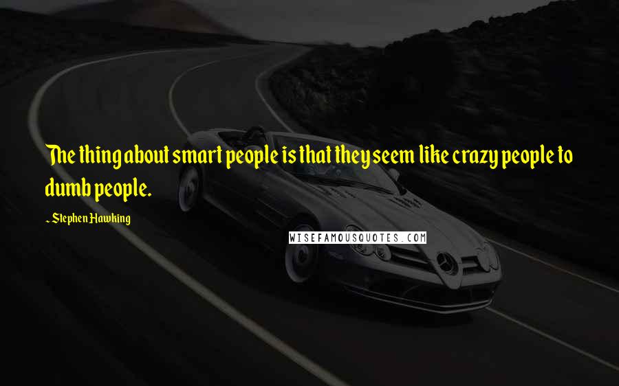 Stephen Hawking Quotes: The thing about smart people is that they seem like crazy people to dumb people.