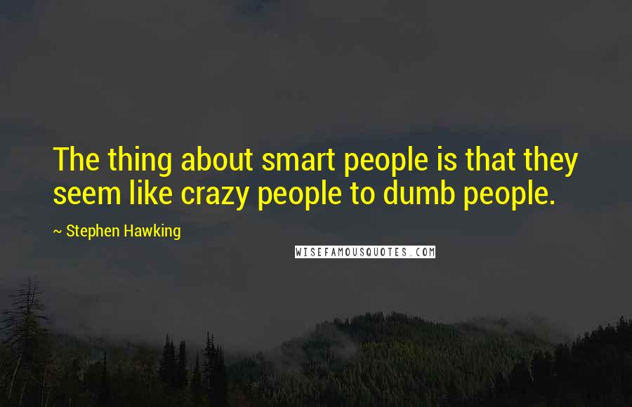 Stephen Hawking Quotes: The thing about smart people is that they seem like crazy people to dumb people.