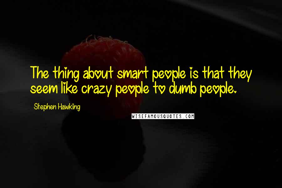 Stephen Hawking Quotes: The thing about smart people is that they seem like crazy people to dumb people.