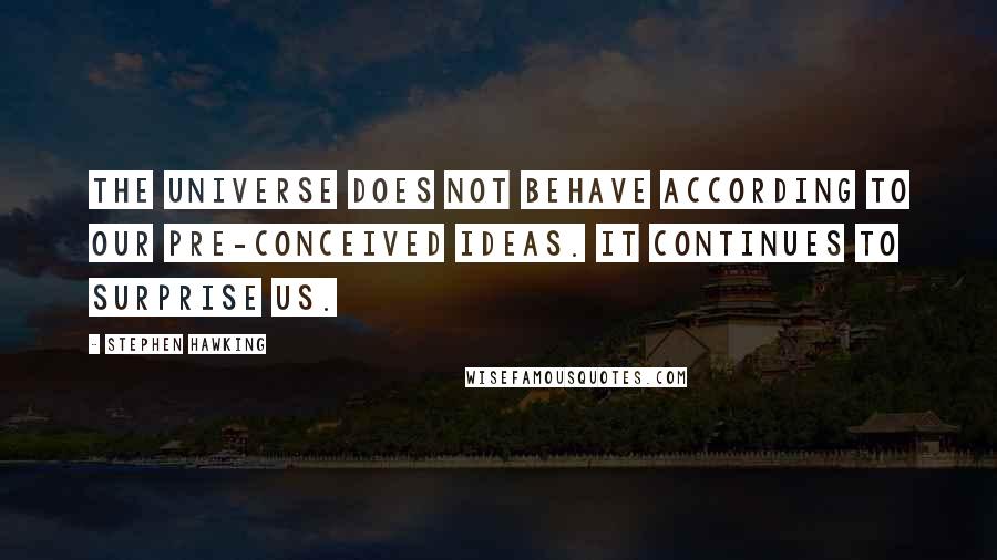 Stephen Hawking Quotes: The universe does not behave according to our pre-conceived ideas. It continues to surprise us.