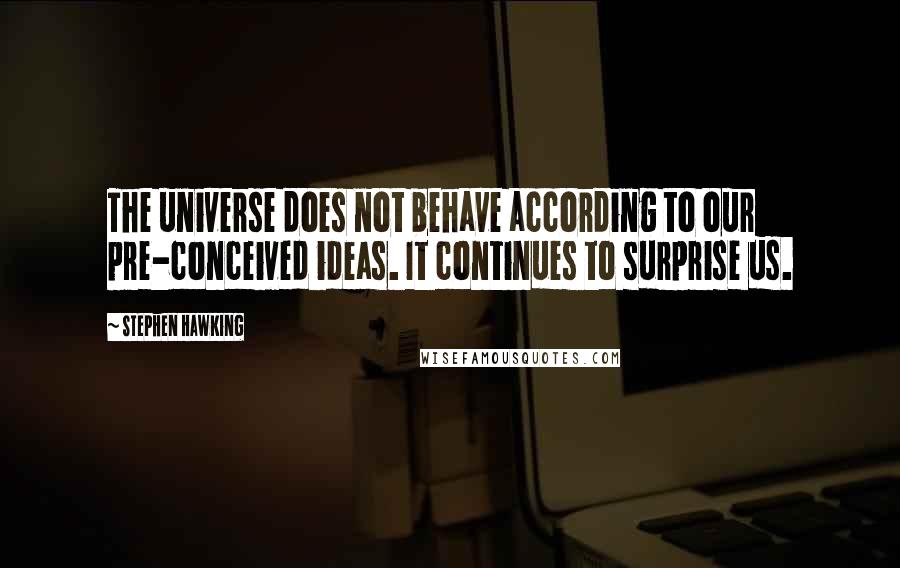 Stephen Hawking Quotes: The universe does not behave according to our pre-conceived ideas. It continues to surprise us.