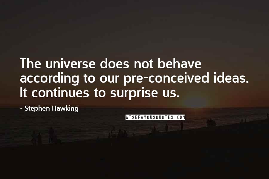 Stephen Hawking Quotes: The universe does not behave according to our pre-conceived ideas. It continues to surprise us.