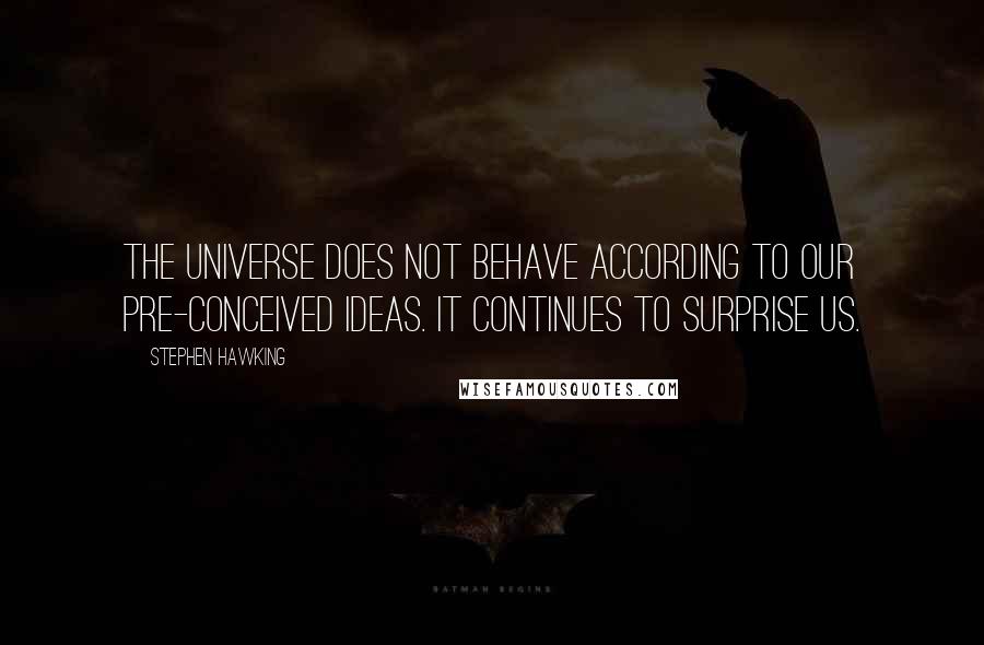 Stephen Hawking Quotes: The universe does not behave according to our pre-conceived ideas. It continues to surprise us.