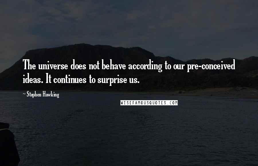 Stephen Hawking Quotes: The universe does not behave according to our pre-conceived ideas. It continues to surprise us.