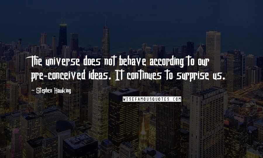 Stephen Hawking Quotes: The universe does not behave according to our pre-conceived ideas. It continues to surprise us.