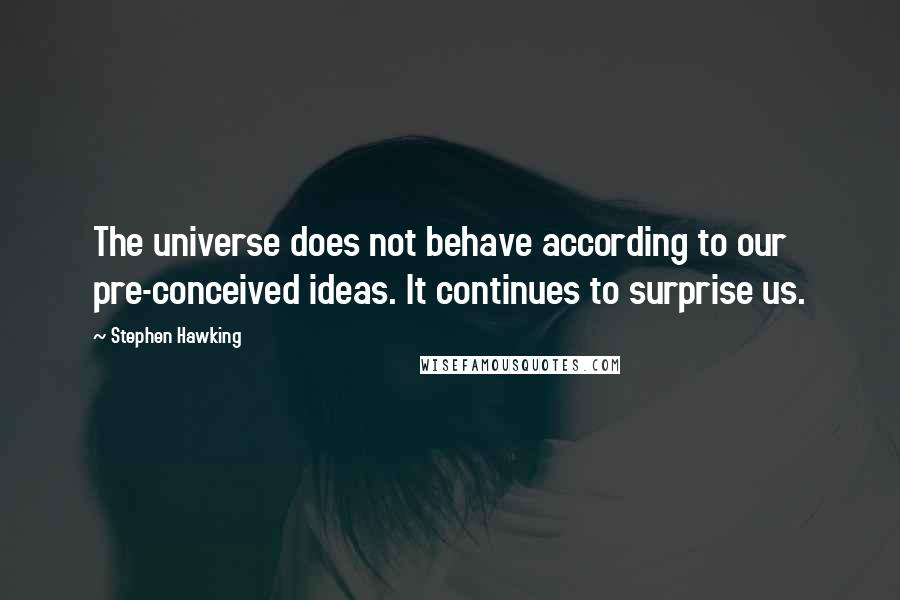 Stephen Hawking Quotes: The universe does not behave according to our pre-conceived ideas. It continues to surprise us.