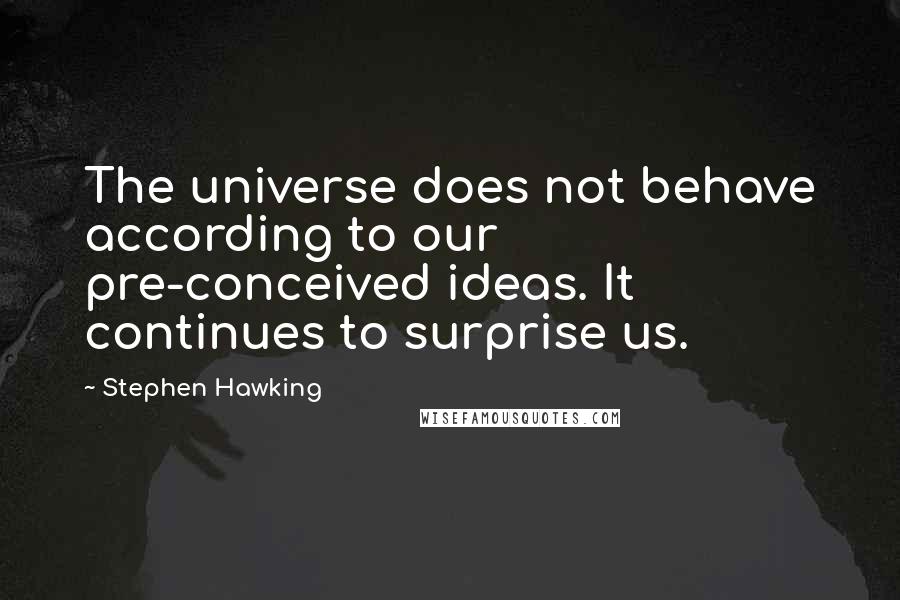 Stephen Hawking Quotes: The universe does not behave according to our pre-conceived ideas. It continues to surprise us.