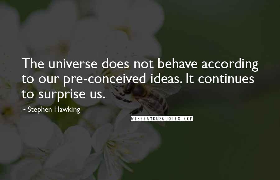 Stephen Hawking Quotes: The universe does not behave according to our pre-conceived ideas. It continues to surprise us.