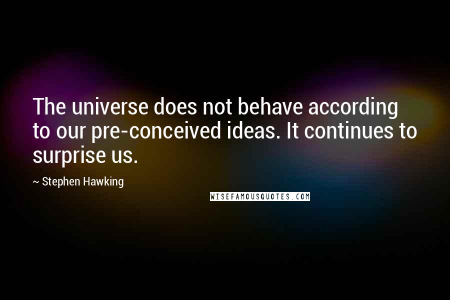 Stephen Hawking Quotes: The universe does not behave according to our pre-conceived ideas. It continues to surprise us.