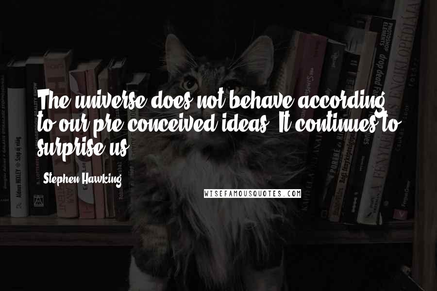 Stephen Hawking Quotes: The universe does not behave according to our pre-conceived ideas. It continues to surprise us.