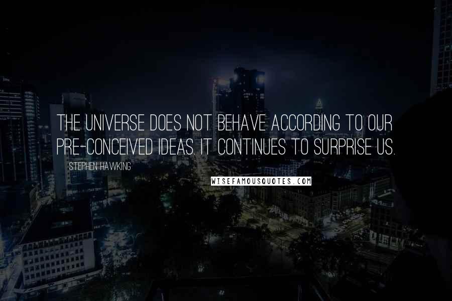 Stephen Hawking Quotes: The universe does not behave according to our pre-conceived ideas. It continues to surprise us.