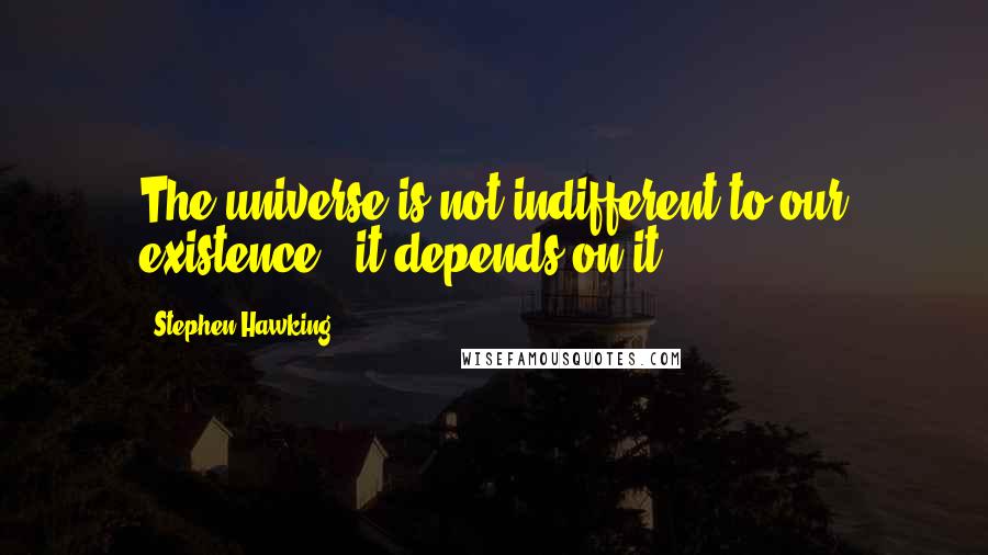 Stephen Hawking Quotes: The universe is not indifferent to our existence - it depends on it.