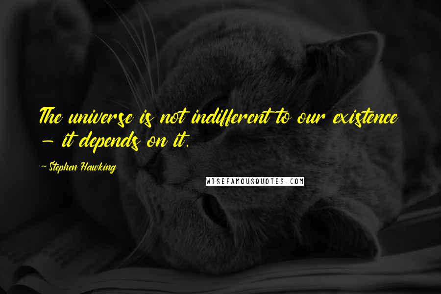 Stephen Hawking Quotes: The universe is not indifferent to our existence - it depends on it.