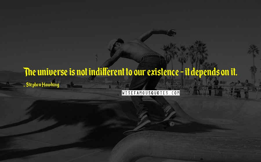 Stephen Hawking Quotes: The universe is not indifferent to our existence - it depends on it.