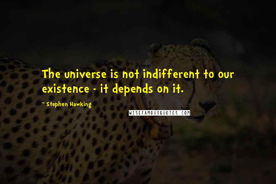 Stephen Hawking Quotes: The universe is not indifferent to our existence - it depends on it.