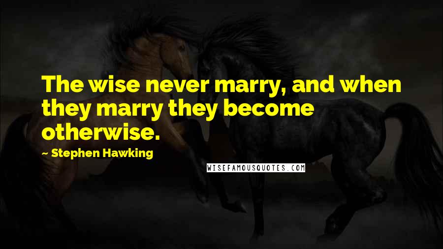 Stephen Hawking Quotes: The wise never marry, and when they marry they become otherwise.