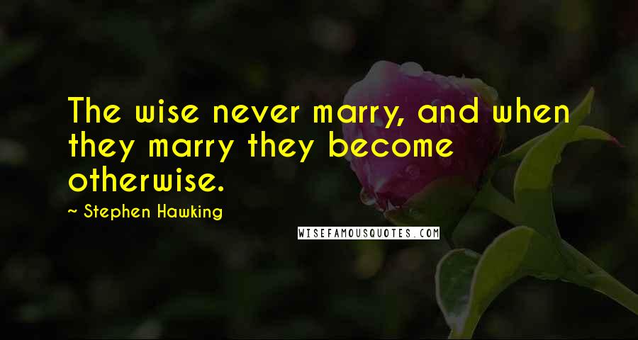 Stephen Hawking Quotes: The wise never marry, and when they marry they become otherwise.