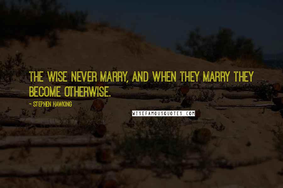 Stephen Hawking Quotes: The wise never marry, and when they marry they become otherwise.