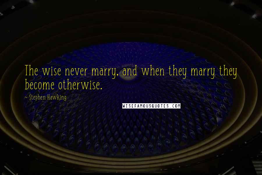 Stephen Hawking Quotes: The wise never marry, and when they marry they become otherwise.