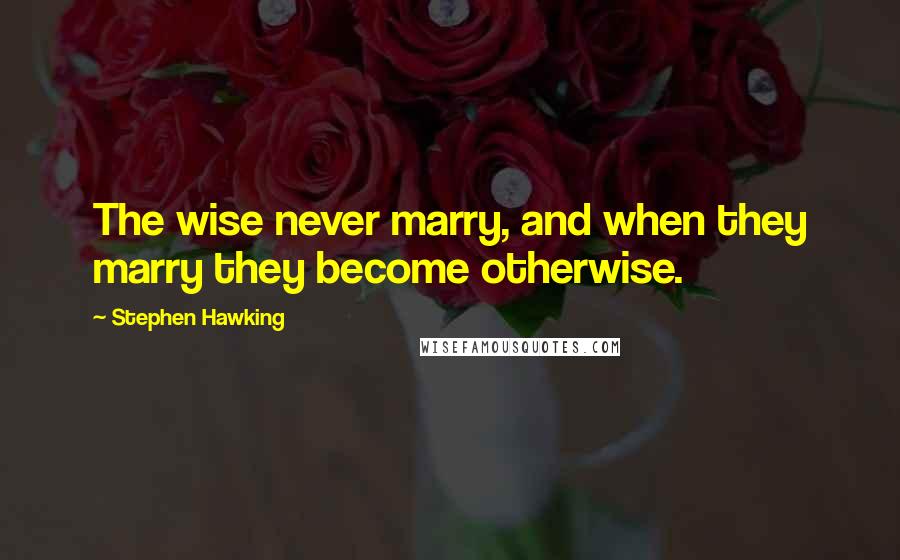 Stephen Hawking Quotes: The wise never marry, and when they marry they become otherwise.