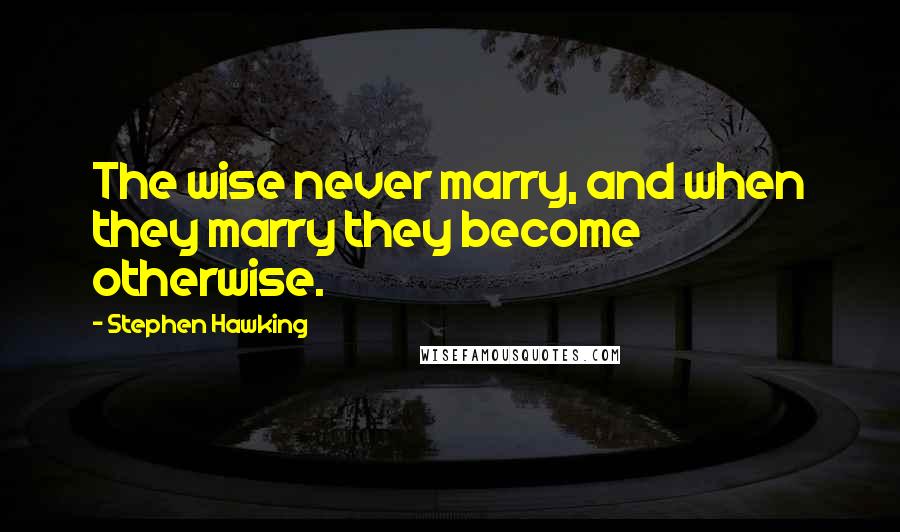 Stephen Hawking Quotes: The wise never marry, and when they marry they become otherwise.