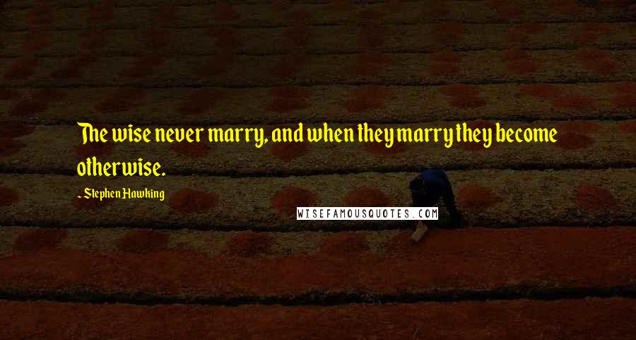 Stephen Hawking Quotes: The wise never marry, and when they marry they become otherwise.