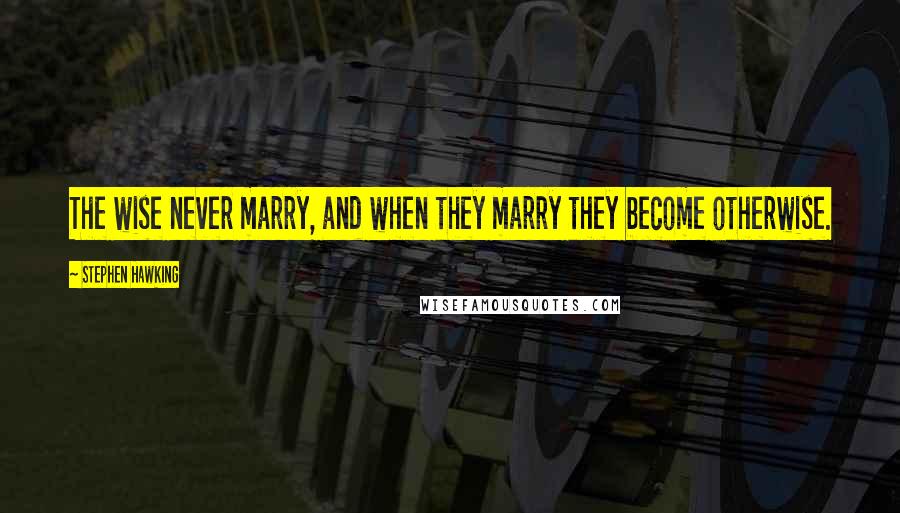 Stephen Hawking Quotes: The wise never marry, and when they marry they become otherwise.