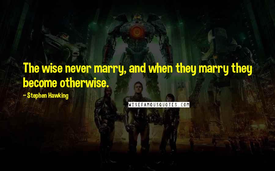 Stephen Hawking Quotes: The wise never marry, and when they marry they become otherwise.