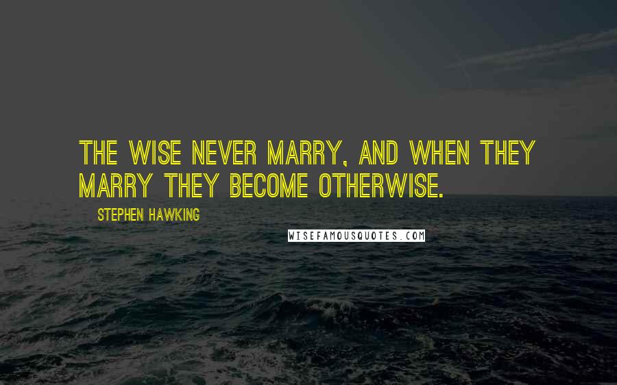 Stephen Hawking Quotes: The wise never marry, and when they marry they become otherwise.
