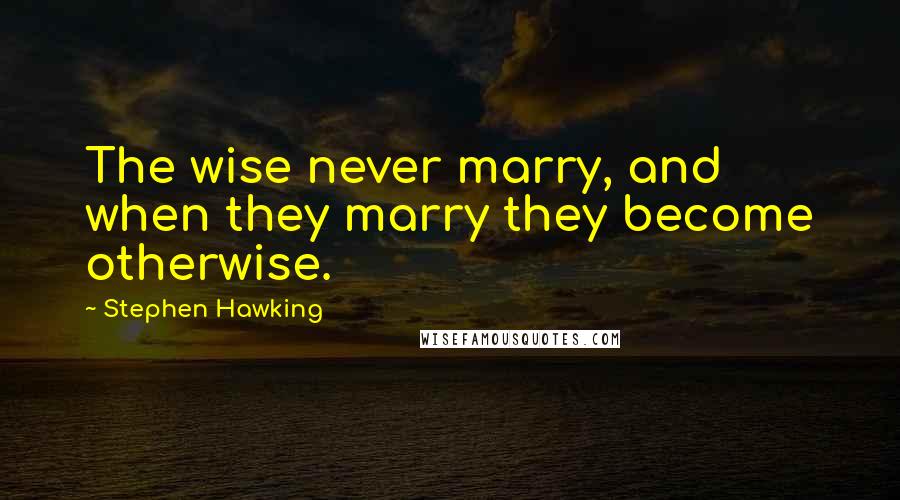 Stephen Hawking Quotes: The wise never marry, and when they marry they become otherwise.