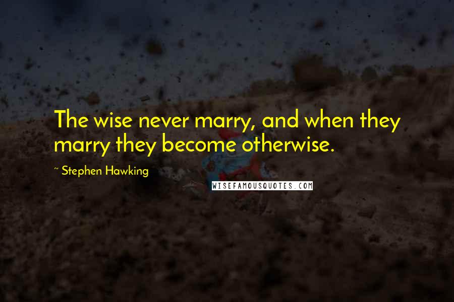 Stephen Hawking Quotes: The wise never marry, and when they marry they become otherwise.