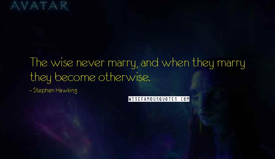 Stephen Hawking Quotes: The wise never marry, and when they marry they become otherwise.