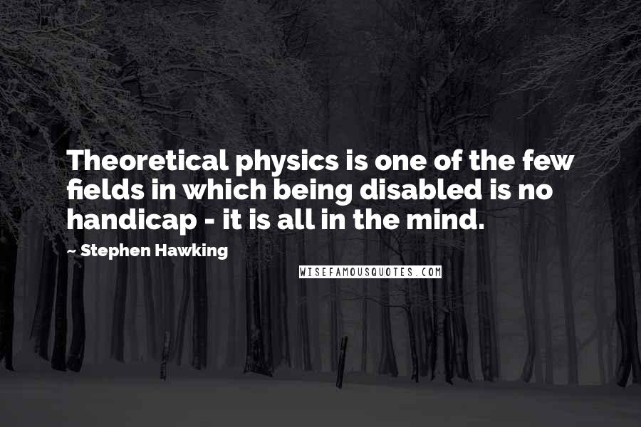 Stephen Hawking Quotes: Theoretical physics is one of the few fields in which being disabled is no handicap - it is all in the mind.