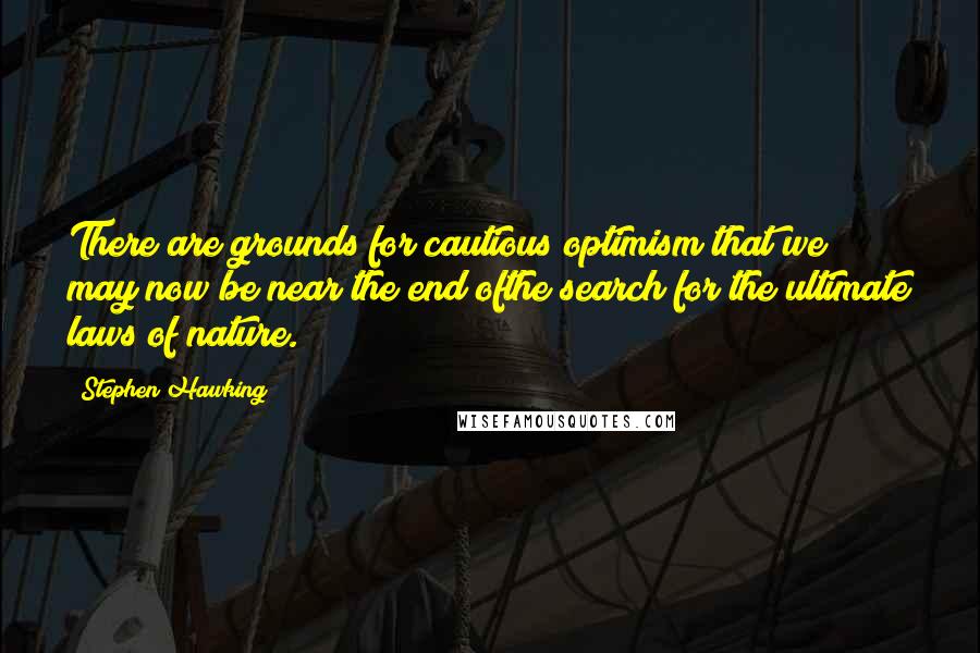 Stephen Hawking Quotes: There are grounds for cautious optimism that we may now be near the end ofthe search for the ultimate laws of nature.